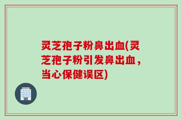 灵芝孢子粉鼻出血(灵芝孢子粉引发鼻出血，当心保健误区)