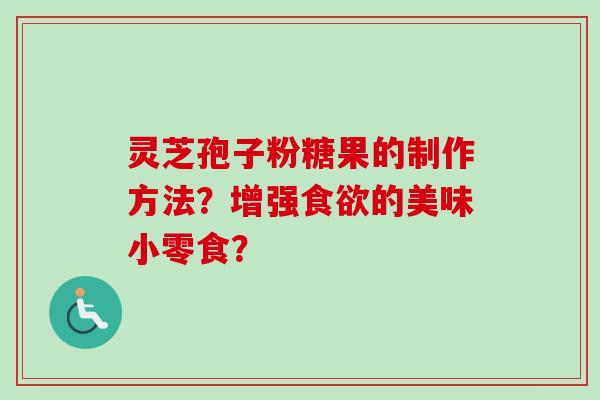 灵芝孢子粉糖果的制作方法？增强食欲的美味小零食？