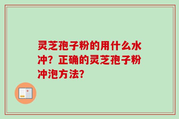 灵芝孢子粉的用什么水冲？正确的灵芝孢子粉冲泡方法？