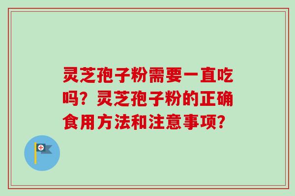 灵芝孢子粉需要一直吃吗？灵芝孢子粉的正确食用方法和注意事项？
