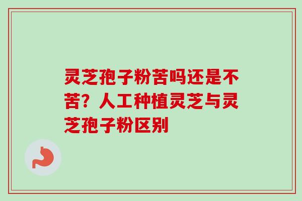 灵芝孢子粉苦吗还是不苦?人工种植灵芝与灵芝孢子粉区别