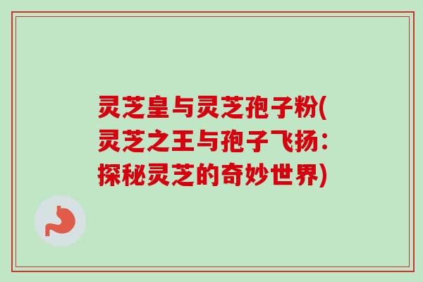 灵芝皇与灵芝孢子粉(灵芝之王与孢子飞扬：探秘灵芝的奇妙世界)