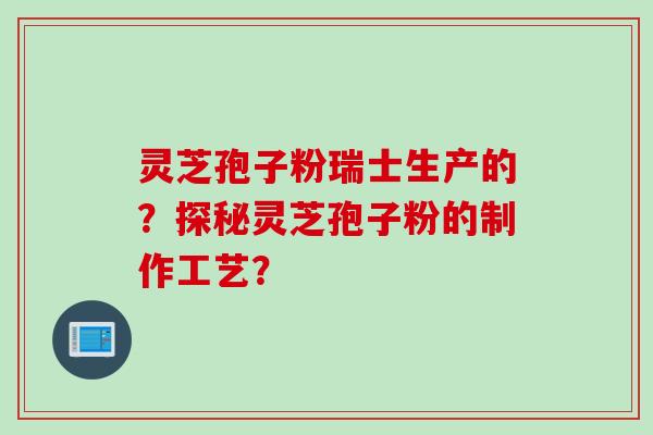 灵芝孢子粉瑞士生产的？探秘灵芝孢子粉的制作工艺？