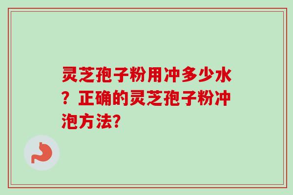 灵芝孢子粉用冲多少水？正确的灵芝孢子粉冲泡方法？