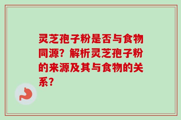 灵芝孢子粉是否与食物同源?解析灵芝孢子粉的来源及其与食物的关系?