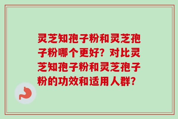 灵芝知孢子粉和灵芝孢子粉哪个更好？对比灵芝知孢子粉和灵芝孢子粉的功效和适用人群？