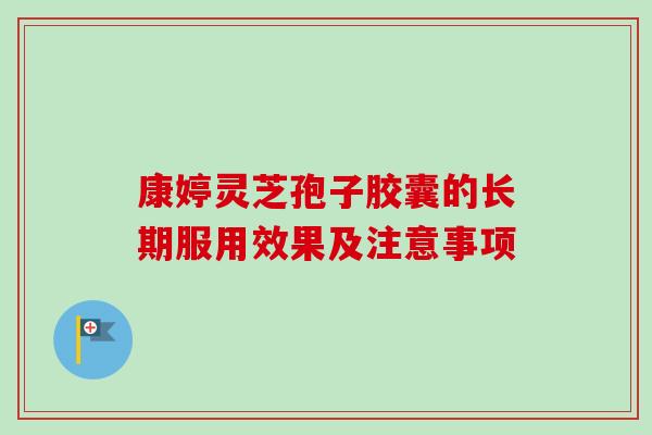 康婷灵芝孢子胶囊的长期服用效果及注意事项