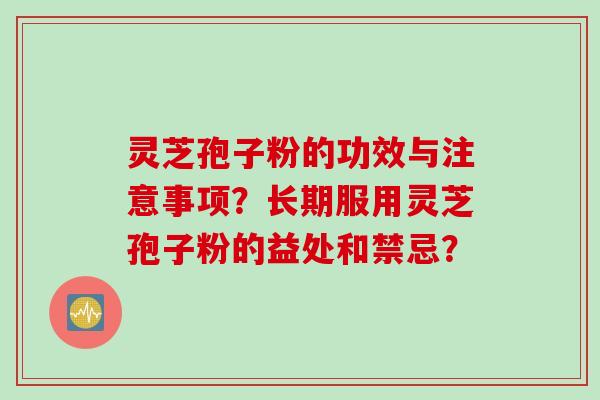 灵芝孢子粉的功效与注意事项？长期服用灵芝孢子粉的益处和禁忌？