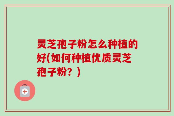 灵芝孢子粉怎么种植的好(如何种植优质灵芝孢子粉？)