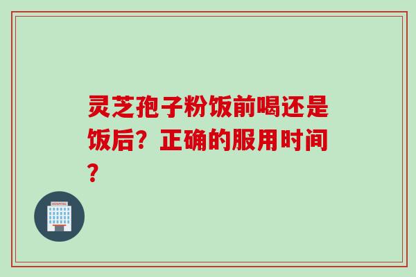灵芝孢子粉饭前喝还是饭后?正确的服用时间?