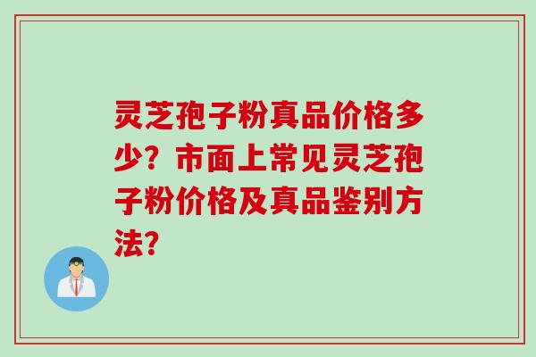 灵芝孢子粉真品价格多少?市面上常见灵芝孢子粉价格及真品鉴别方法?