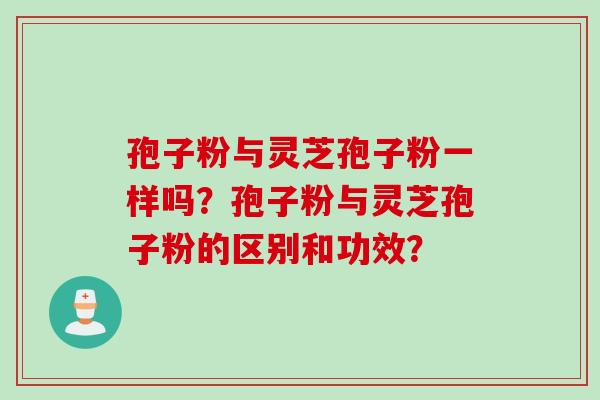 孢子粉与灵芝孢子粉一样吗?孢子粉与灵芝孢子粉的区别和功效? 孢子粉与灵芝孢子粉一样吗?孢子粉与灵芝孢子粉的区别和功效?