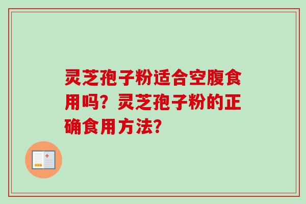 灵芝孢子粉适合空腹食用吗?灵芝孢子粉的正确食用方法?