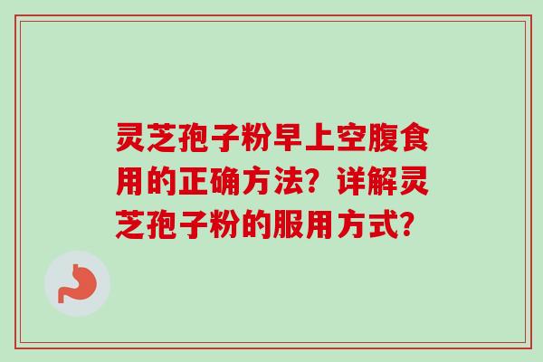 灵芝孢子粉早上空腹食用的正确方法?详解灵芝孢子粉的服用方式?