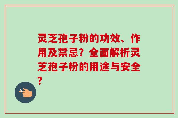 灵芝孢子粉的功效、作用及禁忌？全面解析灵芝孢子粉的用途与安全？