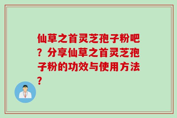 仙草之首灵芝孢子粉吧？分享仙草之首灵芝孢子粉的功效与使用方法？