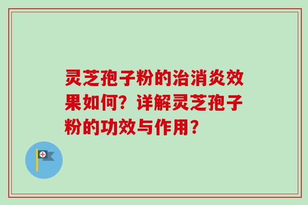 灵芝孢子粉的治消炎效果如何？详解灵芝孢子粉的功效与作用？