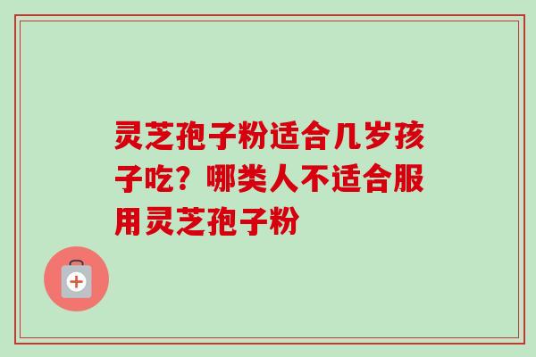 灵芝孢子粉适合几岁孩子吃？哪类人不适合服用灵芝孢子粉