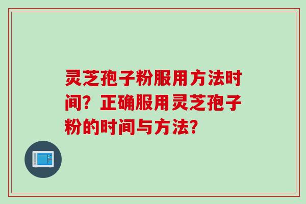 灵芝孢子粉服用方法时间？正确服用灵芝孢子粉的时间与方法？