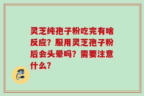 灵芝纯孢子粉吃完有啥反应？服用灵芝孢子粉后会头晕吗？需要注意什么？