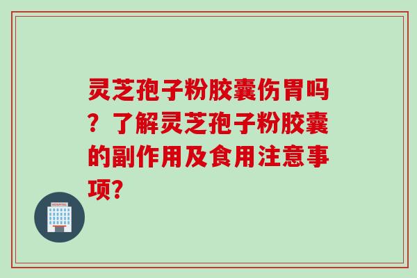 灵芝孢子粉胶囊伤胃吗?了解灵芝孢子粉胶囊的副作用及食用注意事项?