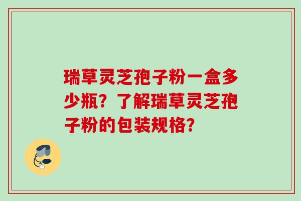 瑞草灵芝孢子粉一盒多少瓶？了解瑞草灵芝孢子粉的包装规格？