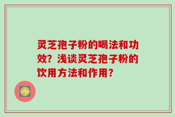 灵芝孢子粉的喝法和功效?浅谈灵芝孢子粉的饮用方法和作用?