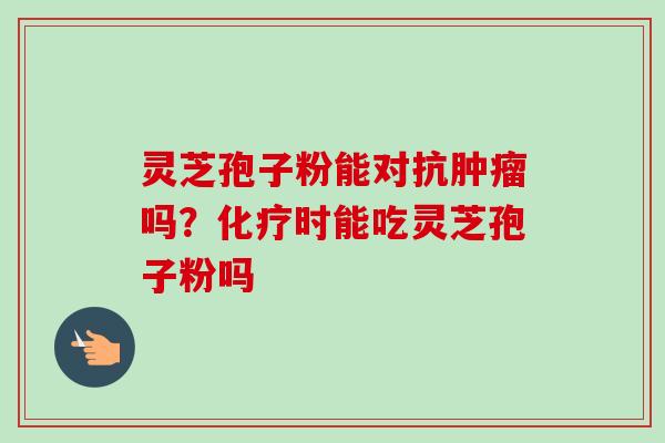 灵芝孢子粉能对抗肿瘤吗？化疗时能吃灵芝孢子粉吗