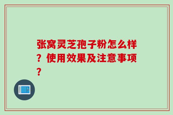 张窝灵芝孢子粉怎么样？使用效果及注意事项？