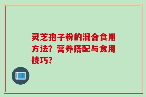 灵芝孢子粉的混合食用方法？营养搭配与食用技巧？