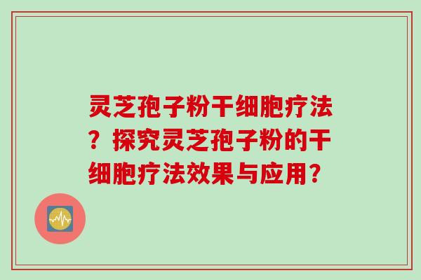灵芝孢子粉干细胞疗法？探究灵芝孢子粉的干细胞疗法效果与应用？