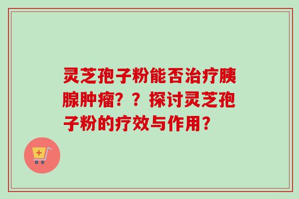 灵芝孢子粉能否治疗胰腺肿瘤??探讨灵芝孢子粉的疗效与作用?