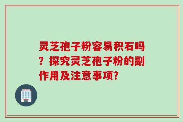 灵芝孢子粉容易积石吗？探究灵芝孢子粉的副作用及注意事项？