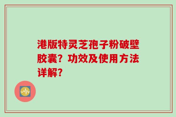 港版特灵芝孢子粉破壁胶囊？功效及使用方法详解？