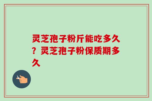 灵芝孢子粉斤能吃多久?灵芝孢子粉保质期多久