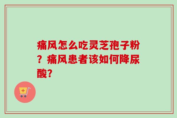 痛风怎么吃灵芝孢子粉?痛风患者该如何降尿酸?