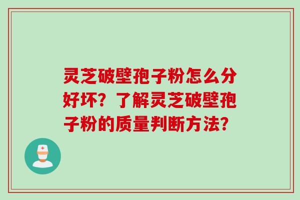 灵芝破壁孢子粉怎么分好坏?了解灵芝破壁孢子粉的质量判断方法?