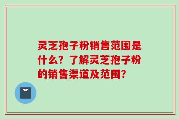 灵芝孢子粉销售范围是什么?了解灵芝孢子粉的销售渠道及范围?