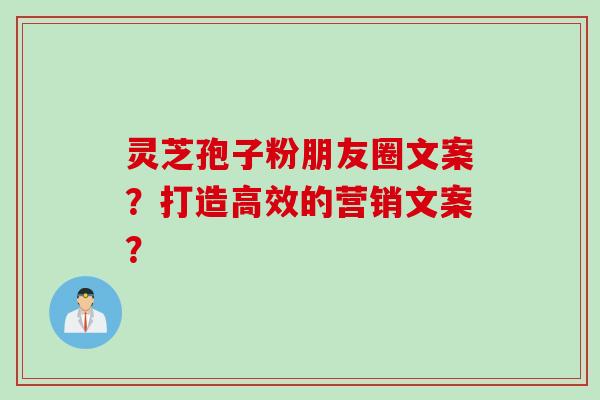 灵芝孢子粉朋友圈文案?打造高效的营销文案?