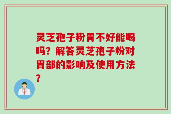 灵芝孢子粉胃不好能喝吗？解答灵芝孢子粉对胃部的影响及使用方法？