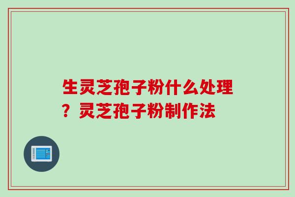 生灵芝孢子粉什么处理?灵芝孢子粉制作法 生灵芝孢子粉什么处理?灵芝孢子粉制作法