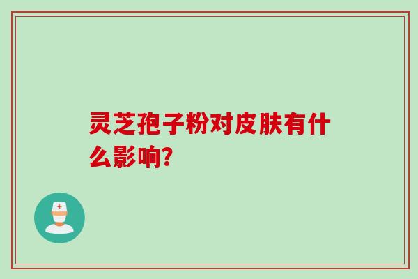 灵芝孢子粉对皮肤有什么影响?