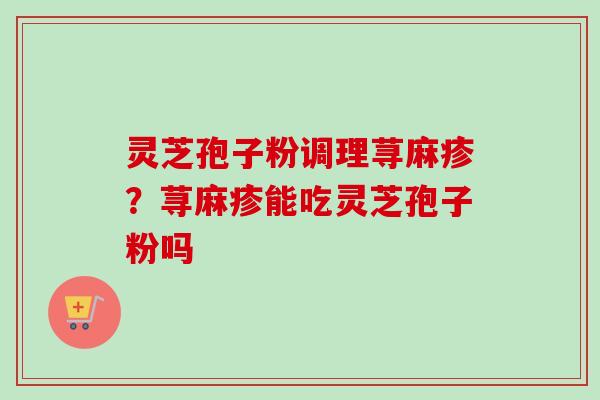 灵芝孢子粉调理荨麻疹?荨麻疹能吃灵芝孢子粉吗