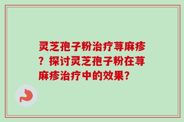 灵芝孢子粉治疗荨麻疹？探讨灵芝孢子粉在荨麻疹治疗中的效果？
