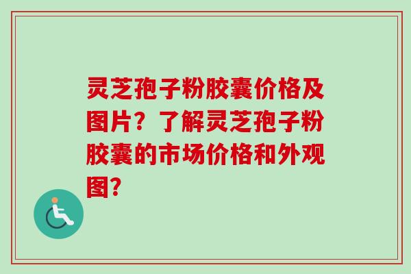 灵芝孢子粉胶囊价格及图片?了解灵芝孢子粉胶囊的市场价格和外观图? 灵芝孢子粉胶囊价格及图片?了解灵芝孢子粉胶囊的市场价格和外观图?