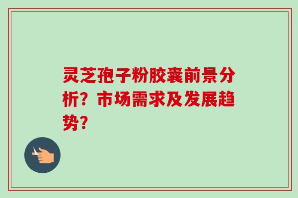 灵芝孢子粉胶囊前景分析？市场需求及发展趋势？
