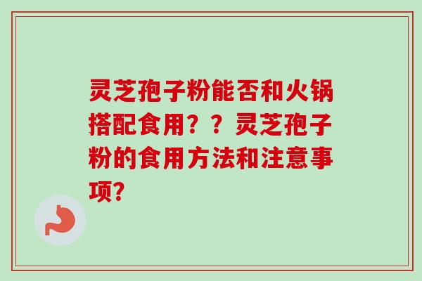 灵芝孢子粉能否和火锅搭配食用？？灵芝孢子粉的食用方法和注意事项？