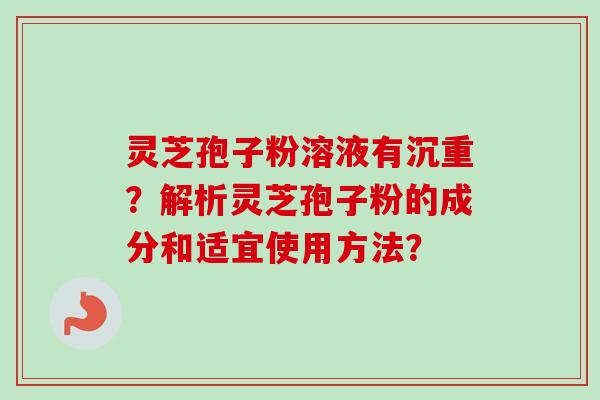 灵芝孢子粉溶液有沉重?解析灵芝孢子粉的成分和适宜使用方法?