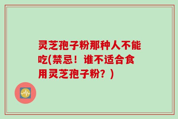 灵芝孢子粉那种人不能吃(禁忌!谁不适合食用灵芝孢子粉?)