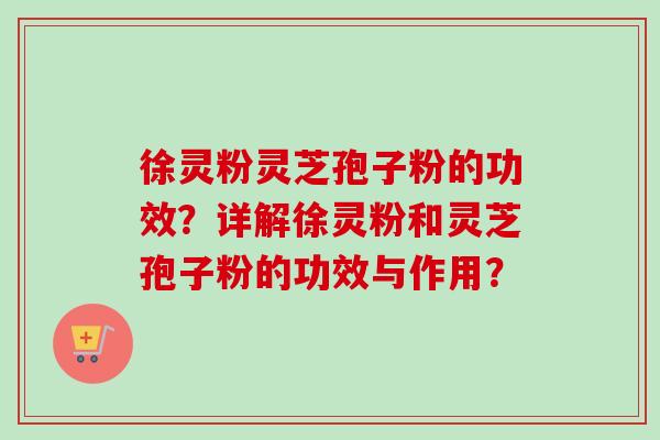 徐灵粉灵芝孢子粉的功效？详解徐灵粉和灵芝孢子粉的功效与作用？